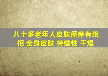 八十多老年人皮肤瘙痒有绝招 全身皮肤 持续性 干燥